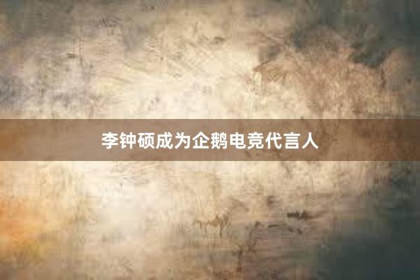 李钟硕成为企鹅电竞代言人