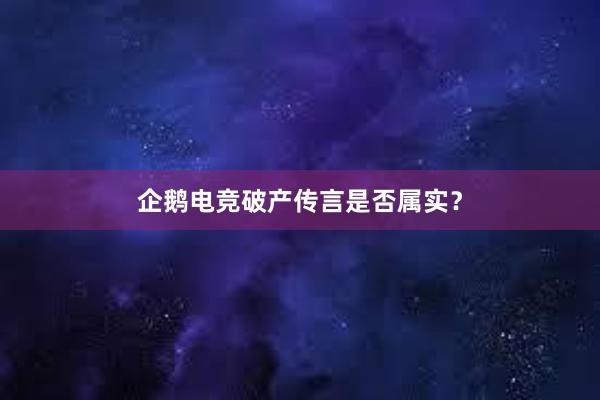 企鹅电竞破产传言是否属实？