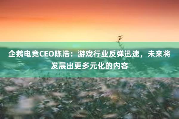 企鹅电竞CEO陈浩：游戏行业反弹迅速，未来将发展出更多元化的内容