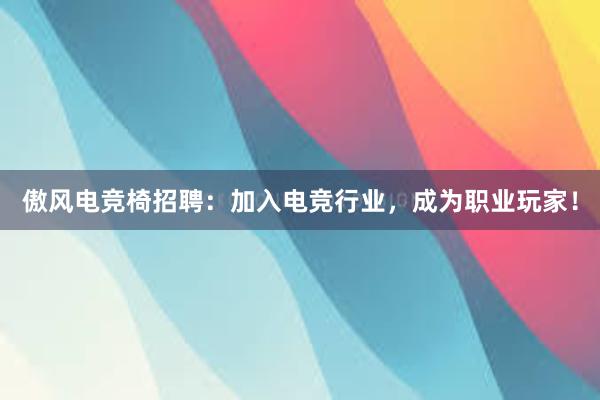 傲风电竞椅招聘：加入电竞行业，成为职业玩家！