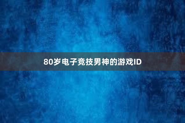 80岁电子竞技男神的游戏ID