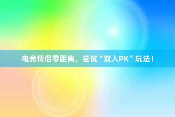 电竞情侣零距离，尝试“双人PK”玩法！