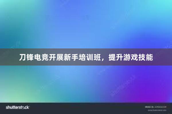 刀锋电竞开展新手培训班，提升游戏技能