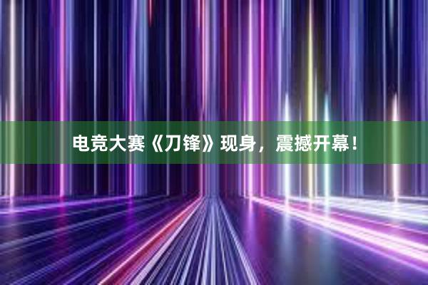 电竞大赛《刀锋》现身，震撼开幕！