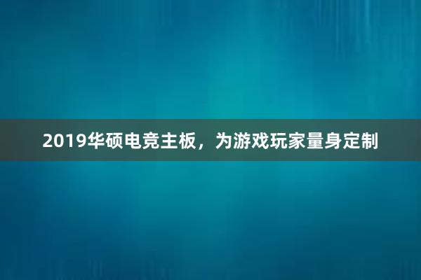 2019华硕电竞主板，为游戏玩家量身定制