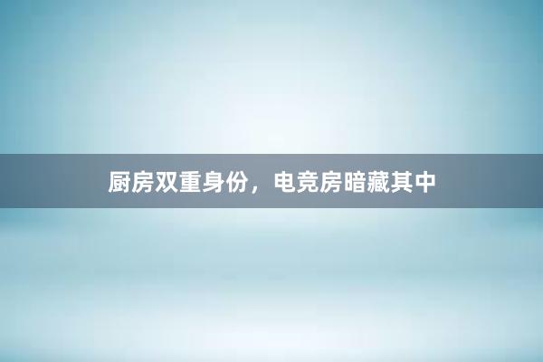 厨房双重身份，电竞房暗藏其中