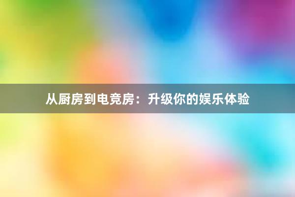 从厨房到电竞房：升级你的娱乐体验