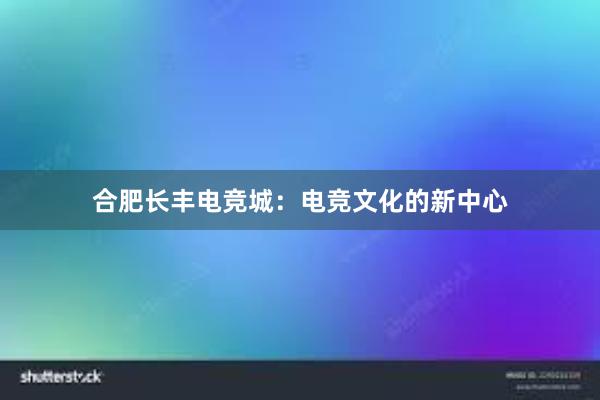 合肥长丰电竞城：电竞文化的新中心