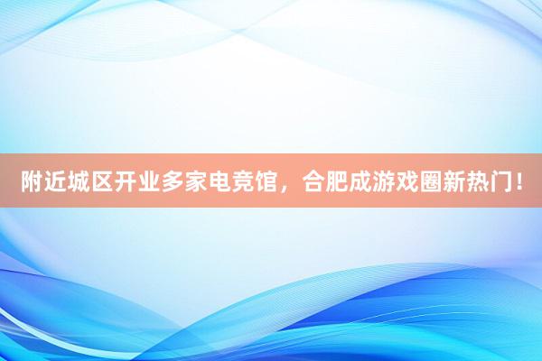 附近城区开业多家电竞馆，合肥成游戏圈新热门！