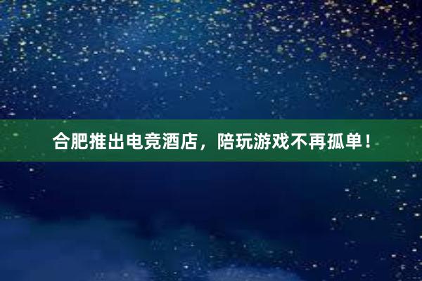 合肥推出电竞酒店，陪玩游戏不再孤单！