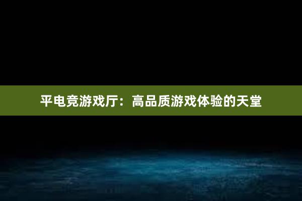 平电竞游戏厅：高品质游戏体验的天堂