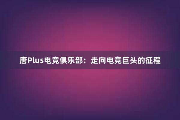 唐Plus电竞俱乐部：走向电竞巨头的征程