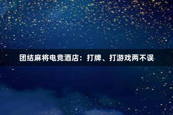 团结麻将电竞酒店：打牌、打游戏两不误