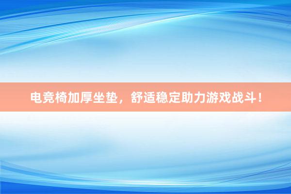 电竞椅加厚坐垫，舒适稳定助力游戏战斗！