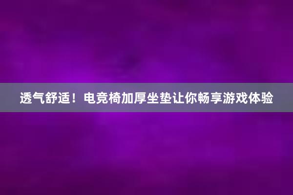 透气舒适！电竞椅加厚坐垫让你畅享游戏体验