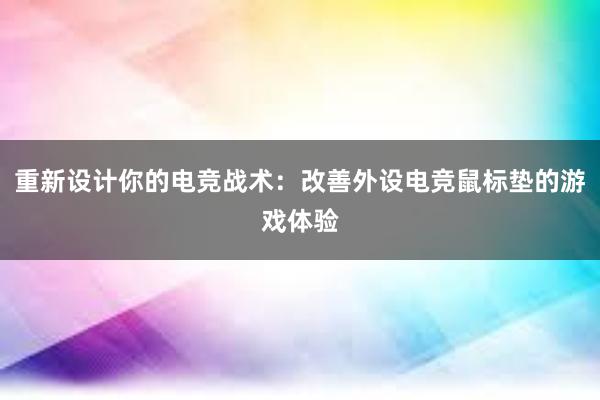 重新设计你的电竞战术：改善外设电竞鼠标垫的游戏体验