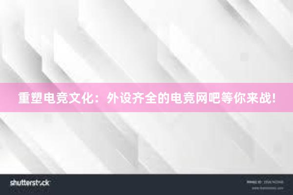 重塑电竞文化：外设齐全的电竞网吧等你来战!