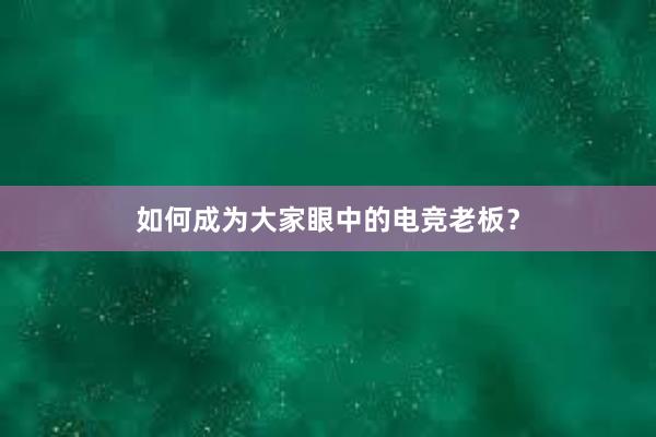 如何成为大家眼中的电竞老板？