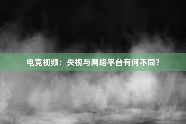 电竞视频：央视与网络平台有何不同？