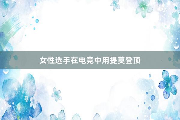 女性选手在电竞中用提莫登顶