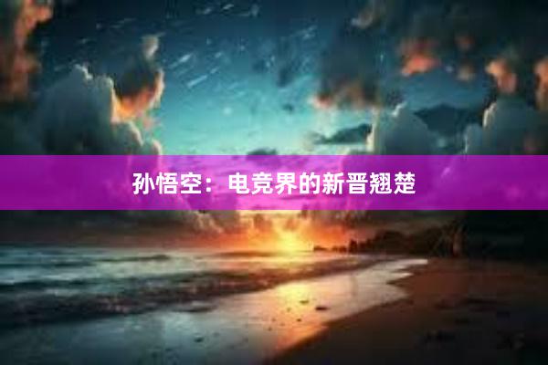 孙悟空：电竞界的新晋翘楚