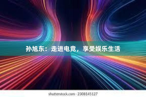 孙旭东：走进电竞，享受娱乐生活