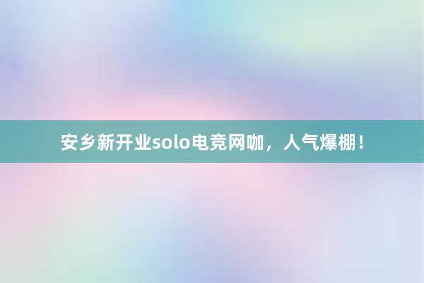 安乡新开业solo电竞网咖，人气爆棚！