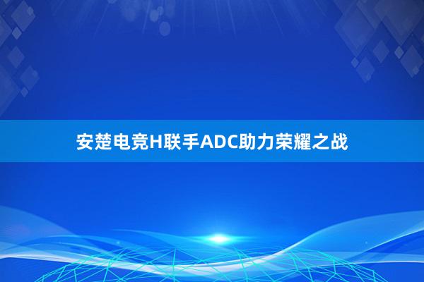 安楚电竞H联手ADC助力荣耀之战