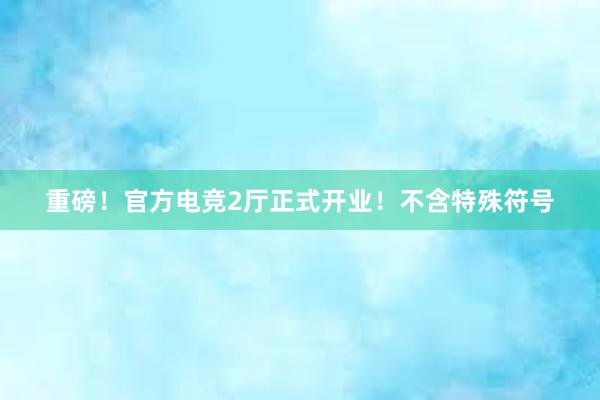 重磅！官方电竞2厅正式开业！不含特殊符号