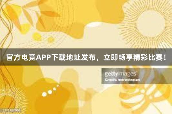 官方电竞APP下载地址发布，立即畅享精彩比赛！