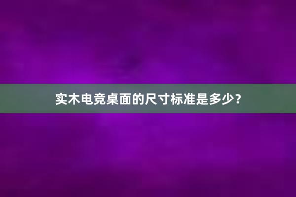 实木电竞桌面的尺寸标准是多少？