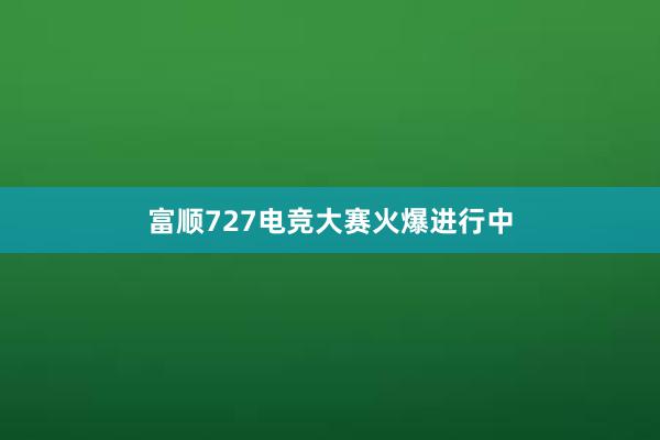 富顺727电竞大赛火爆进行中