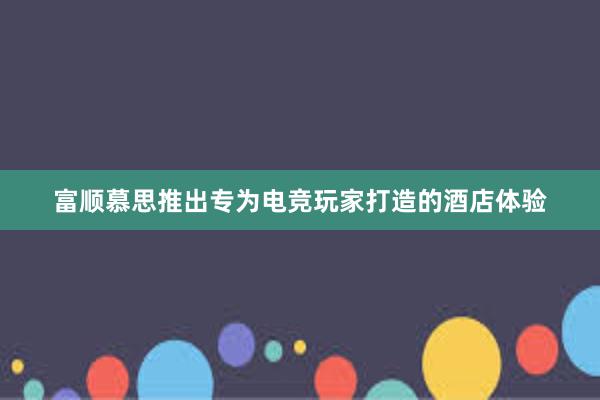 富顺慕思推出专为电竞玩家打造的酒店体验