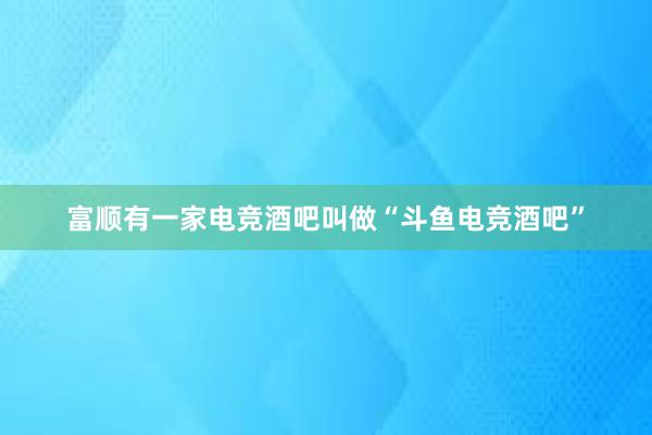 富顺有一家电竞酒吧叫做“斗鱼电竞酒吧”