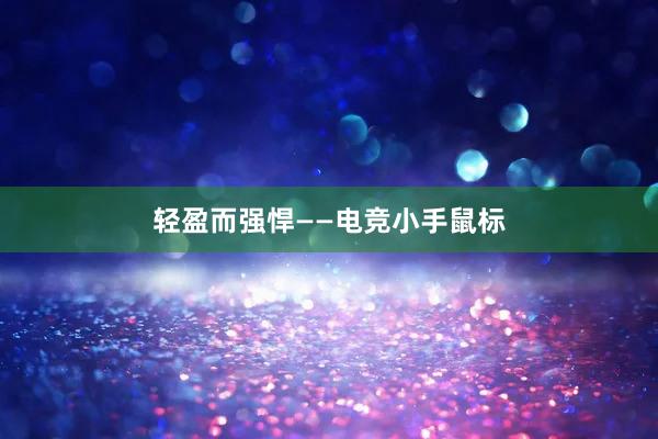 轻盈而强悍——电竞小手鼠标