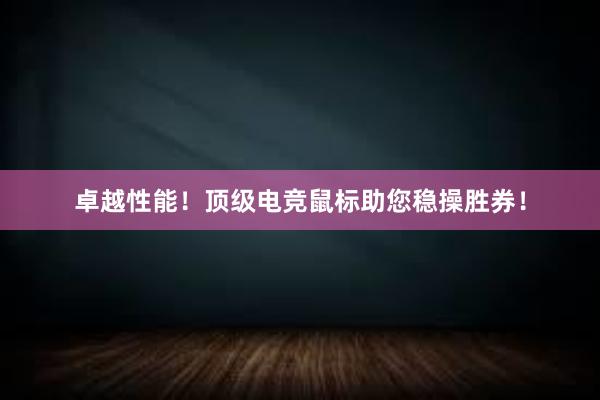 卓越性能！顶级电竞鼠标助您稳操胜券！