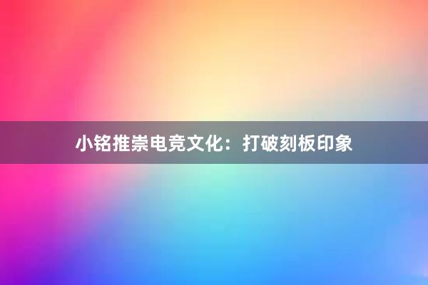 小铭推崇电竞文化：打破刻板印象