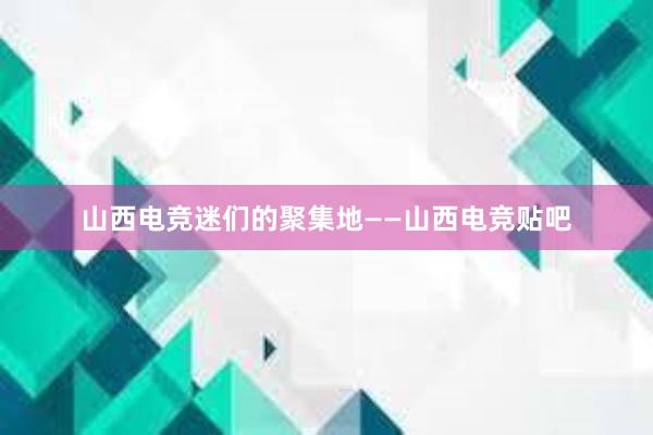 山西电竞迷们的聚集地——山西电竞贴吧