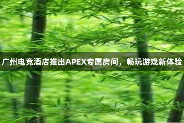 广州电竞酒店推出APEX专属房间，畅玩游戏新体验