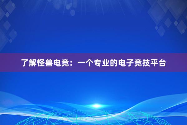 了解怪兽电竞：一个专业的电子竞技平台