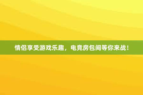 情侣享受游戏乐趣，电竞房包间等你来战！