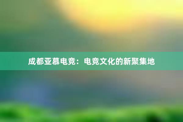 成都亚慕电竞：电竞文化的新聚集地