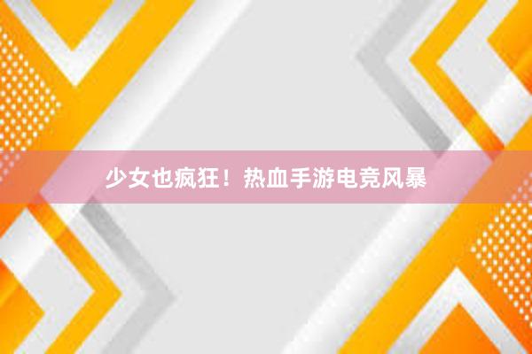 少女也疯狂！热血手游电竞风暴