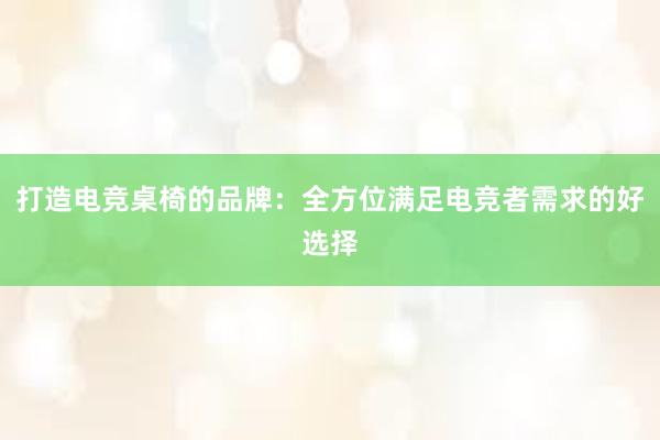 打造电竞桌椅的品牌：全方位满足电竞者需求的好选择