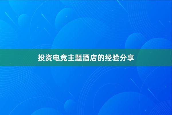 投资电竞主题酒店的经验分享