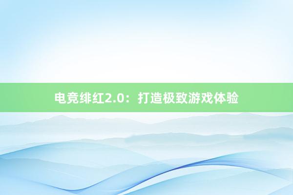 电竞绯红2.0：打造极致游戏体验