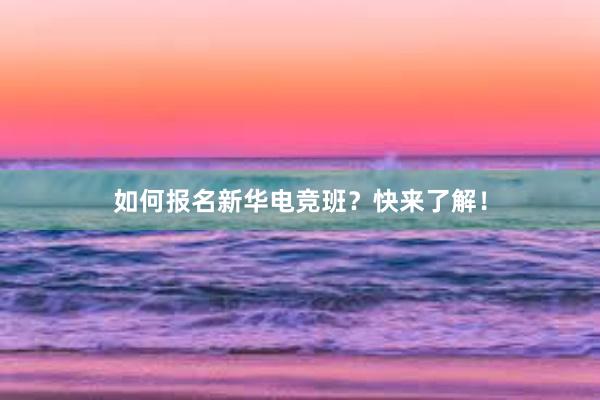 如何报名新华电竞班？快来了解！