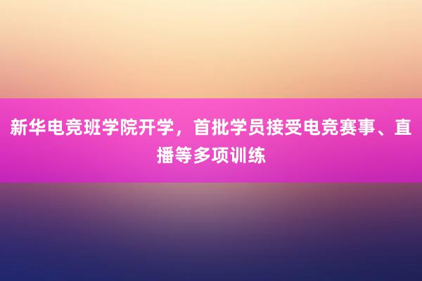 新华电竞班学院开学，首批学员接受电竞赛事、直播等多项训练