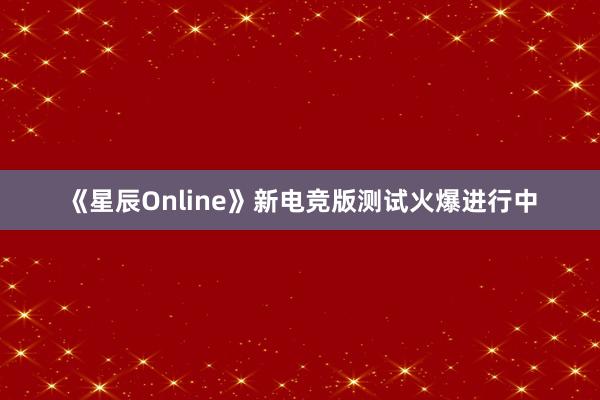 《星辰Online》新电竞版测试火爆进行中