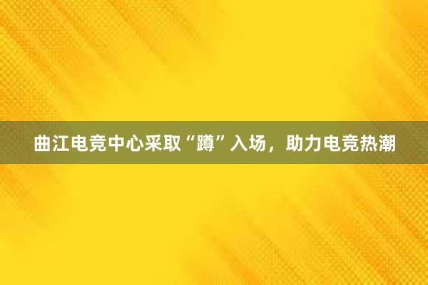 曲江电竞中心采取“蹲”入场，助力电竞热潮